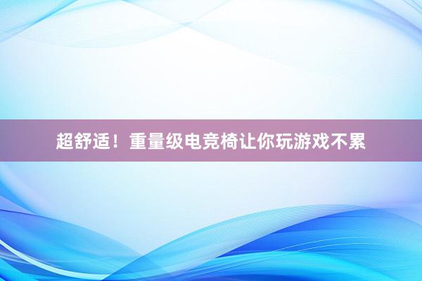 超舒适！重量级电竞椅让你玩游戏不累