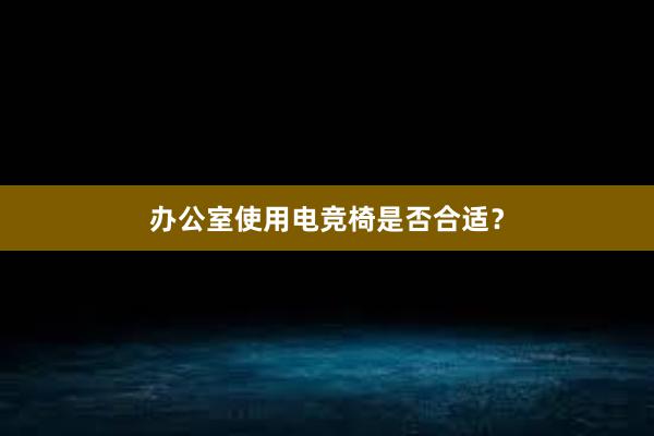 办公室使用电竞椅是否合适？