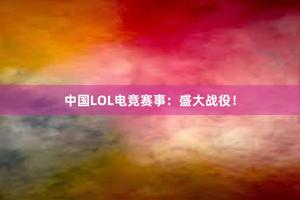 中国LOL电竞赛事：盛大战役！