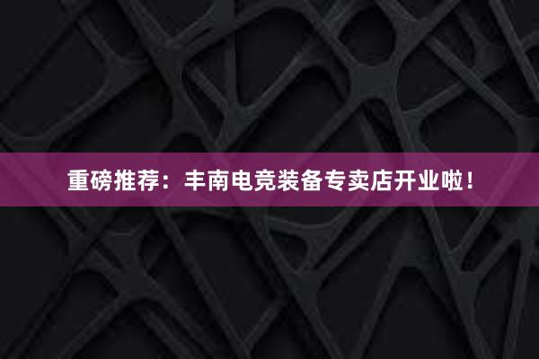 重磅推荐：丰南电竞装备专卖店开业啦！