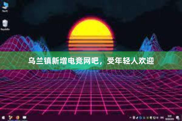 乌兰镇新增电竞网吧，受年轻人欢迎