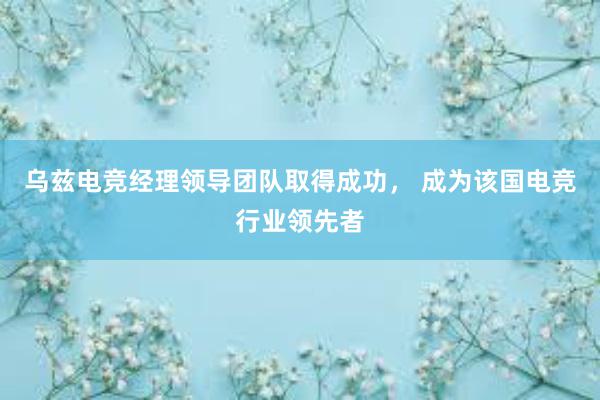 乌兹电竞经理领导团队取得成功， 成为该国电竞行业领先者