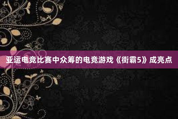 亚运电竞比赛中众筹的电竞游戏《街霸5》成亮点