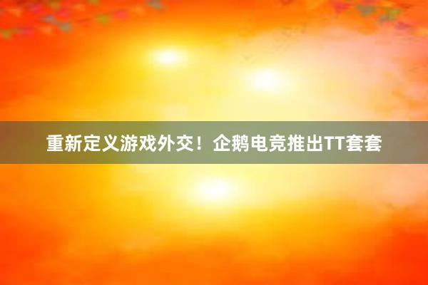 重新定义游戏外交！企鹅电竞推出TT套套