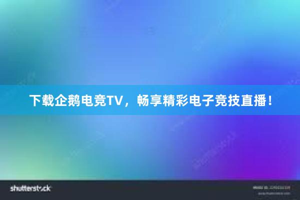 下载企鹅电竞TV，畅享精彩电子竞技直播！