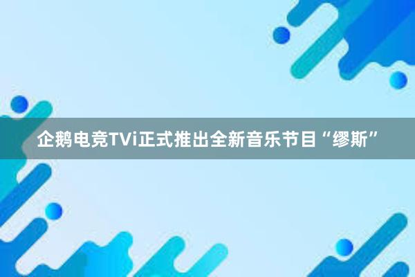 企鹅电竞TVi正式推出全新音乐节目“缪斯”