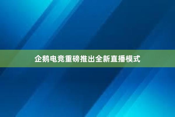 企鹅电竞重磅推出全新直播模式