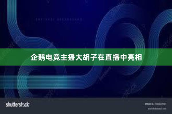 企鹅电竞主播大胡子在直播中亮相