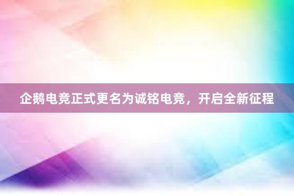 企鹅电竞正式更名为诚铭电竞，开启全新征程