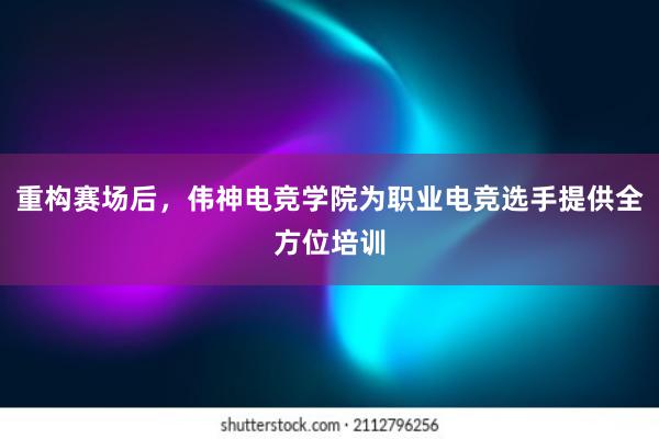 重构赛场后，伟神电竞学院为职业电竞选手提供全方位培训