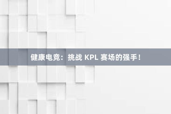 健康电竞：挑战 KPL 赛场的强手！