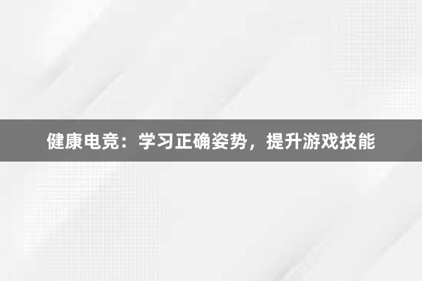 健康电竞：学习正确姿势，提升游戏技能