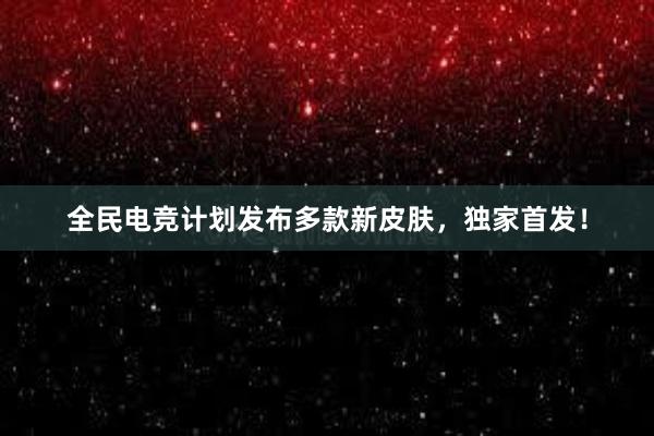 全民电竞计划发布多款新皮肤，独家首发！