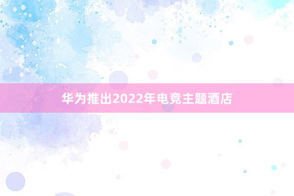 华为推出2022年电竞主题酒店