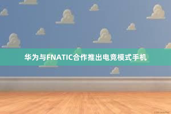 华为与FNATIC合作推出电竞模式手机