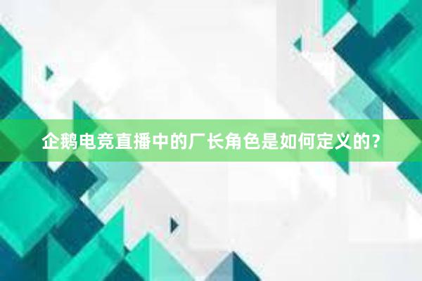 企鹅电竞直播中的厂长角色是如何定义的？