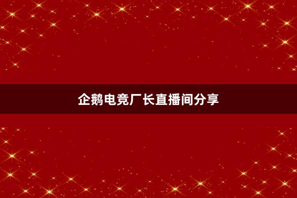 企鹅电竞厂长直播间分享