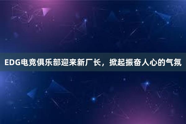 EDG电竞俱乐部迎来新厂长，掀起振奋人心的气氛