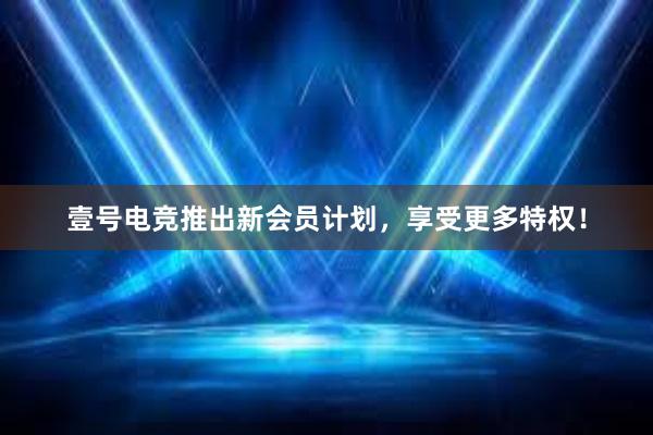 壹号电竞推出新会员计划，享受更多特权！