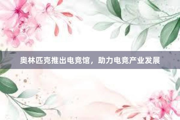 奥林匹克推出电竞馆，助力电竞产业发展