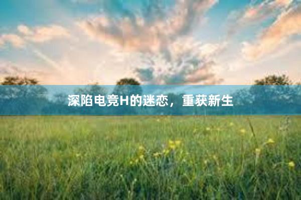 深陷电竞H的迷恋，重获新生