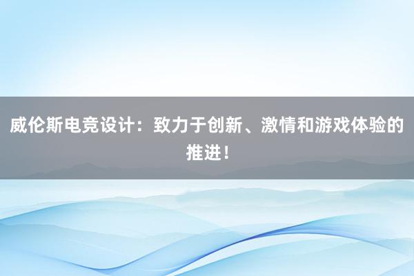 威伦斯电竞设计：致力于创新、激情和游戏体验的推进！