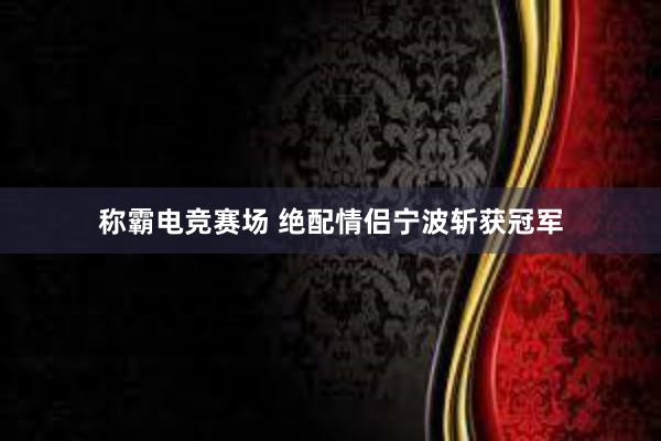 称霸电竞赛场 绝配情侣宁波斩获冠军