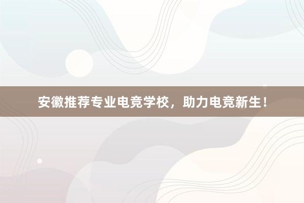 安徽推荐专业电竞学校，助力电竞新生！