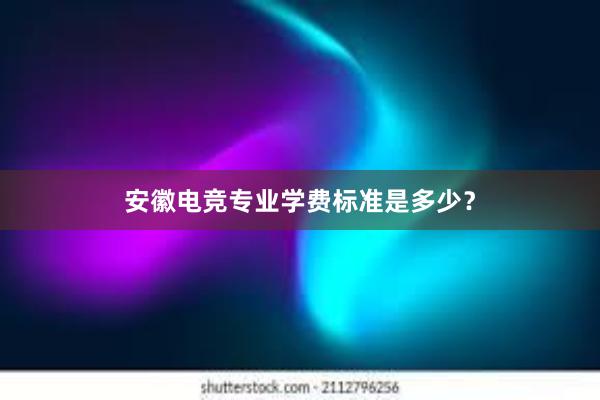 安徽电竞专业学费标准是多少？