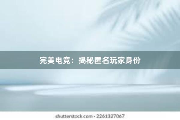 完美电竞：揭秘匿名玩家身份