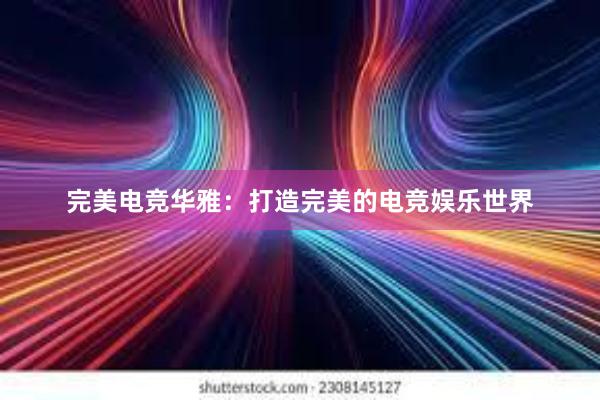 完美电竞华雅：打造完美的电竞娱乐世界