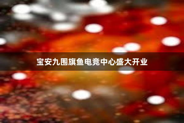 宝安九围旗鱼电竞中心盛大开业