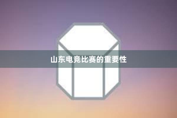 山东电竞比赛的重要性