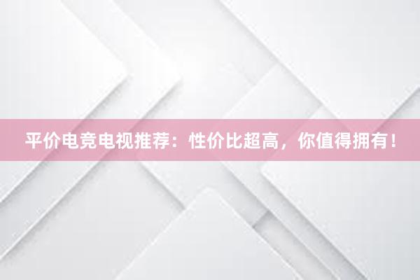 平价电竞电视推荐：性价比超高，你值得拥有！