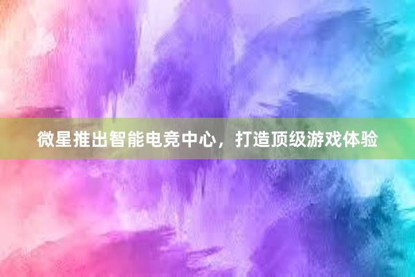 微星推出智能电竞中心，打造顶级游戏体验