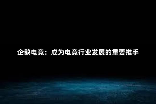 企鹅电竞：成为电竞行业发展的重要推手