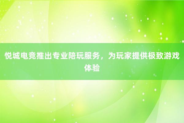 悦城电竞推出专业陪玩服务，为玩家提供极致游戏体验