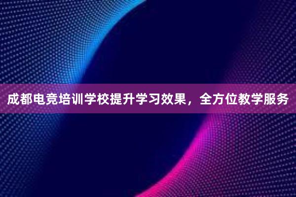 成都电竞培训学校提升学习效果，全方位教学服务