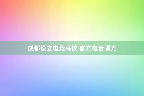 成都设立电竞高校 官方电话曝光