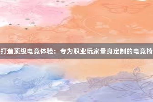 打造顶级电竞体验：专为职业玩家量身定制的电竞椅