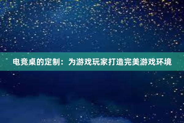 电竞桌的定制：为游戏玩家打造完美游戏环境