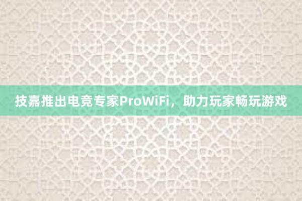 技嘉推出电竞专家ProWiFi，助力玩家畅玩游戏