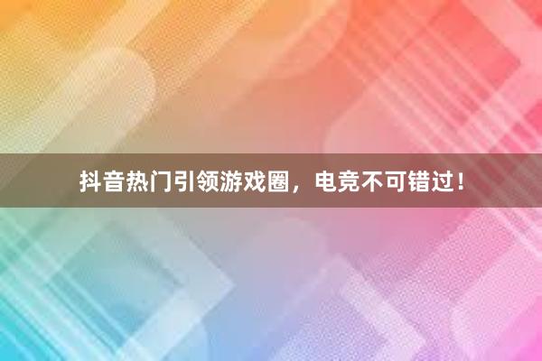 抖音热门引领游戏圈，电竞不可错过！