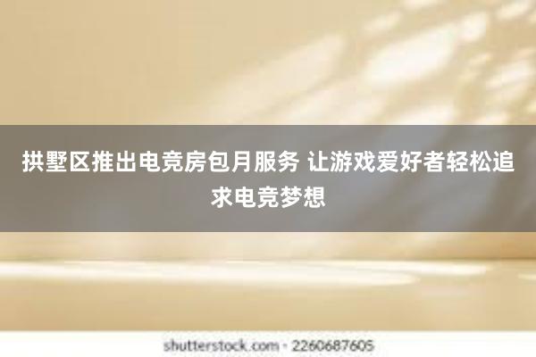 拱墅区推出电竞房包月服务 让游戏爱好者轻松追求电竞梦想