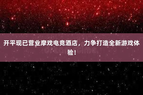 开平现已营业摩戏电竞酒店，力争打造全新游戏体验！