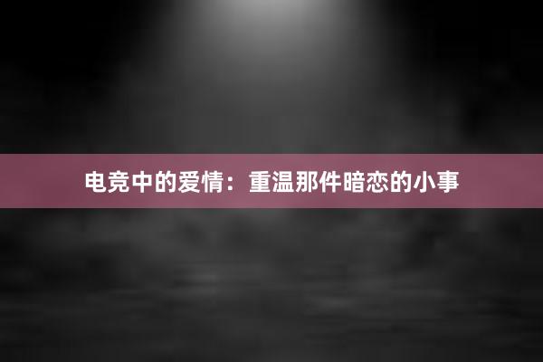 电竞中的爱情：重温那件暗恋的小事