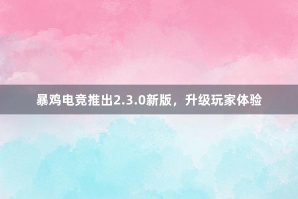 暴鸡电竞推出2.3.0新版，升级玩家体验