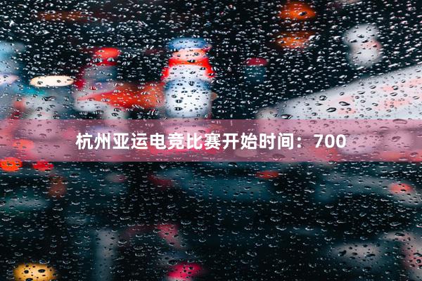 杭州亚运电竞比赛开始时间：700