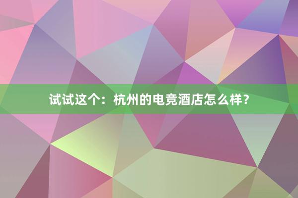 试试这个：杭州的电竞酒店怎么样？