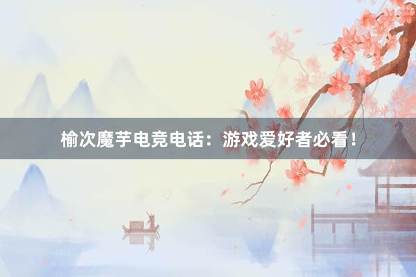 榆次魔芋电竞电话：游戏爱好者必看！